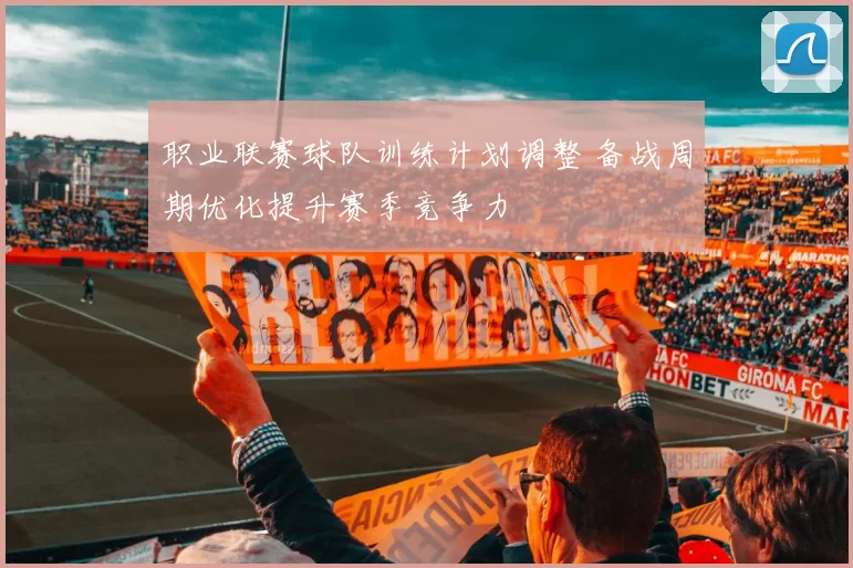 职业联赛球队训练计划调整 备战周期优化提升赛季竞争力