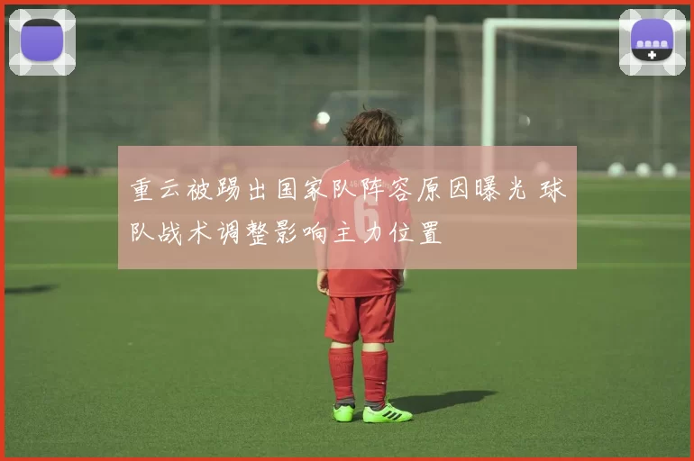 重云被踢出国家队阵容原因曝光 球队战术调整影响主力位置