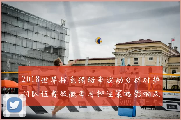 2018世界杯竞猜赔率波动分析对热门队伍晋级概率与押注策略影响及风险提示