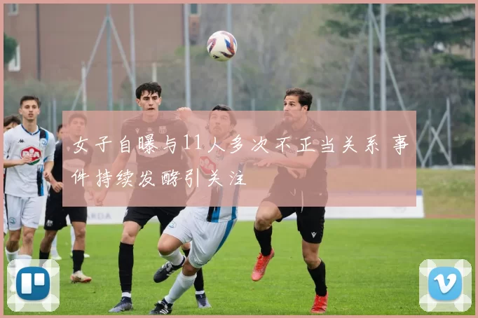 女子自曝与11人多次不正当关系 事件持续发酵引关注