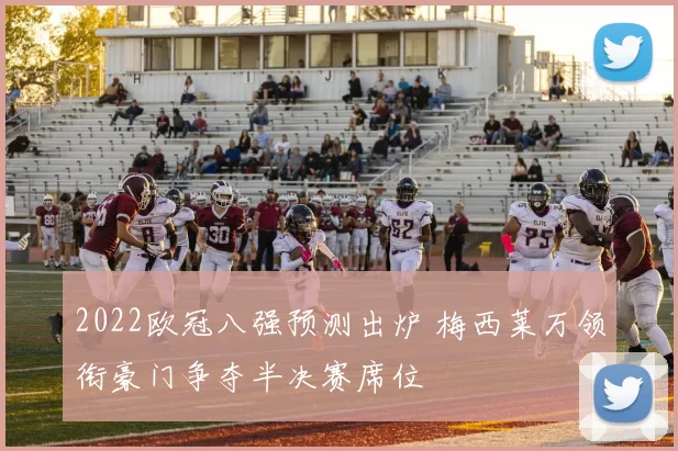 2022欧冠八强预测出炉 梅西莱万领衔豪门争夺半决赛席位