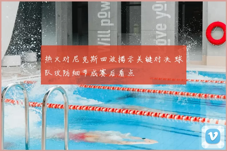 热火对尼克斯回放揭示关键对决 球队攻防细节成赛后看点