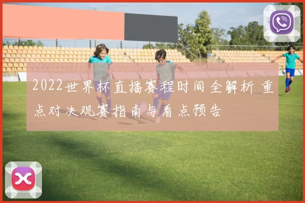 2022世界杯直播赛程时间全解析 重点对决观赛指南与看点预告