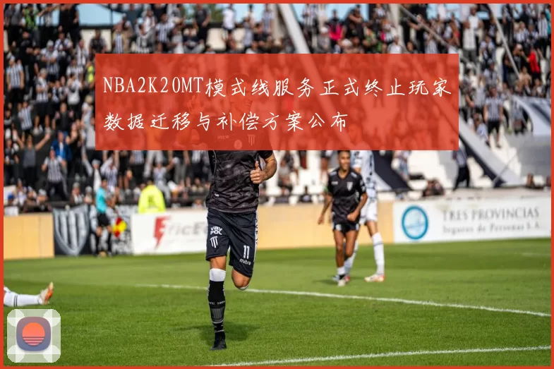 NBA2K20MT模式线服务正式终止玩家数据迁移与补偿方案公布