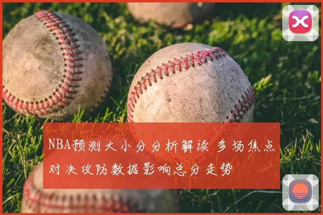 NBA预测大小分分析解读 多场焦点对决攻防数据影响总分走势