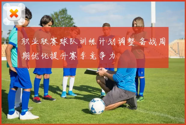 职业联赛球队训练计划调整 备战周期优化提升赛季竞争力
