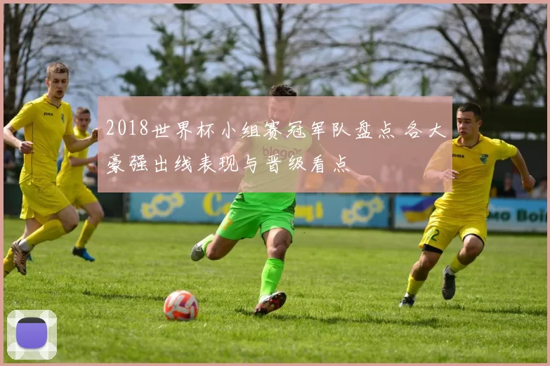 2018世界杯小组赛冠军队盘点 各大豪强出线表现与晋级看点