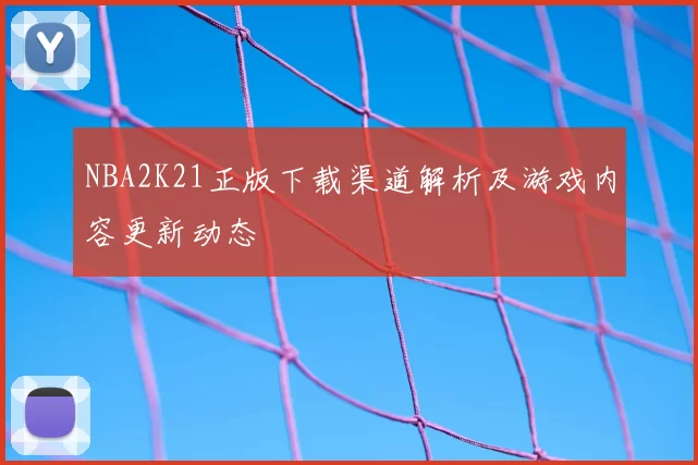 NBA2K21正版下载渠道解析及游戏内容更新动态