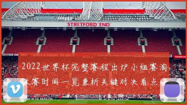 2022世界杯完整赛程出炉小组赛淘汰赛时间一览兼析关键对决看点