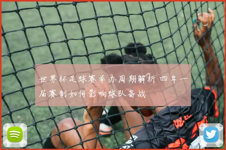 世界杯足球赛举办周期解析 四年一届赛制如何影响球队备战