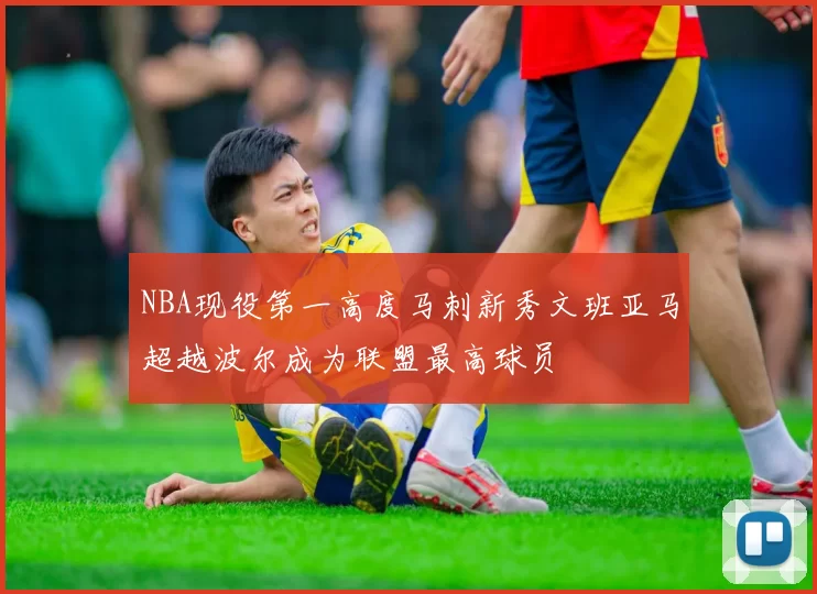 NBA现役第一高度马刺新秀文班亚马超越波尔成为联盟最高球员